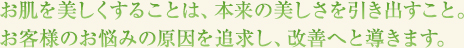 お肌を美しくすることは、本来の美しさを引き出すこと。お客様のお悩みの原因を追求し、改善へと導きます。