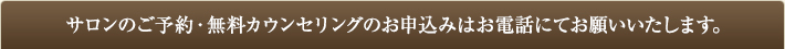 サロンのご予約・無料カウンセリングのお申込みはお電話にてお願いいたします。