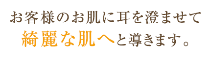 お客様のお肌に耳を澄ませて綺麗な肌へと導きます。