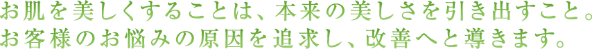 お肌を美しくすることは、本来の美しさを引き出すこと。お客様のお悩みの原因を追求し、改善へと導きます。