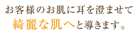 お客様のお肌に耳を澄ませて綺麗な肌へと導きます。